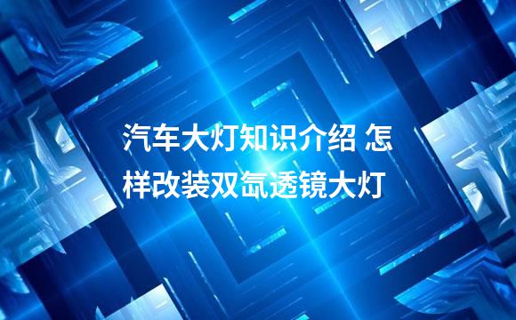 汽车大灯知识介绍 怎样改装双氙透镜大灯